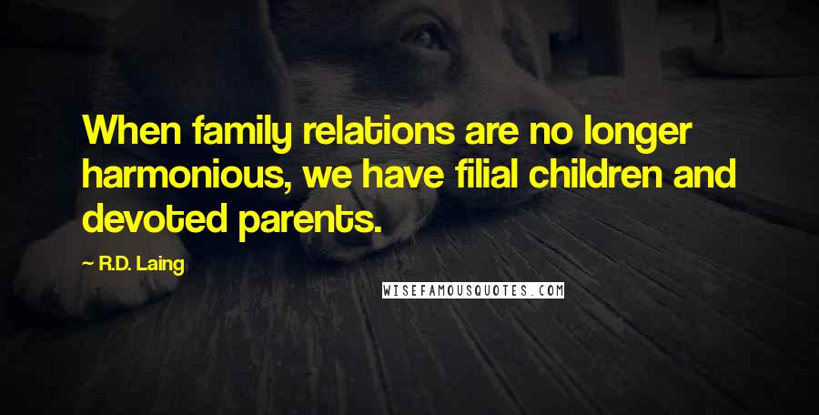 R.D. Laing Quotes: When family relations are no longer harmonious, we have filial children and devoted parents.