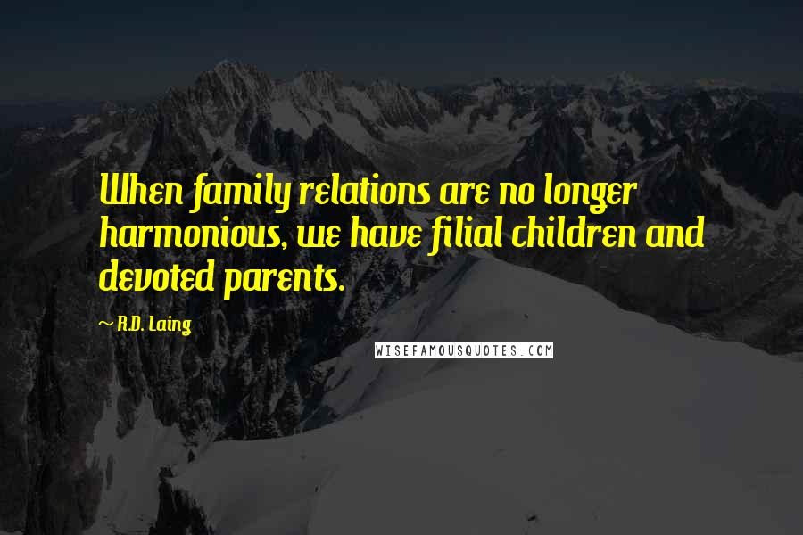 R.D. Laing Quotes: When family relations are no longer harmonious, we have filial children and devoted parents.