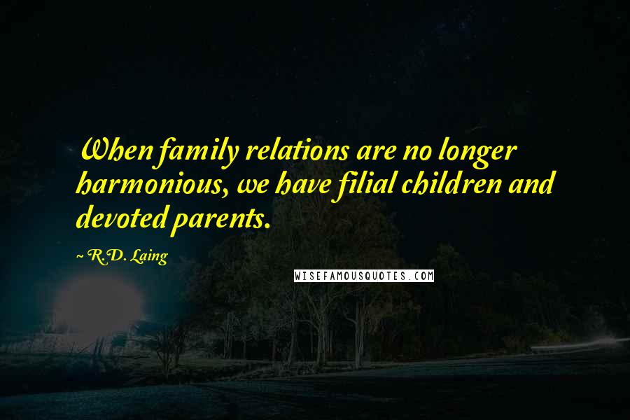 R.D. Laing Quotes: When family relations are no longer harmonious, we have filial children and devoted parents.