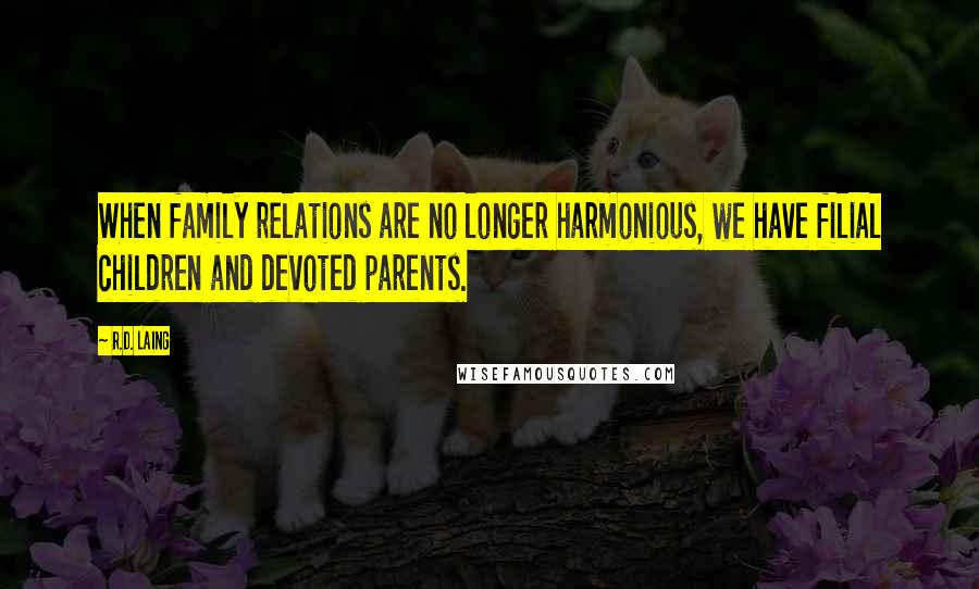 R.D. Laing Quotes: When family relations are no longer harmonious, we have filial children and devoted parents.