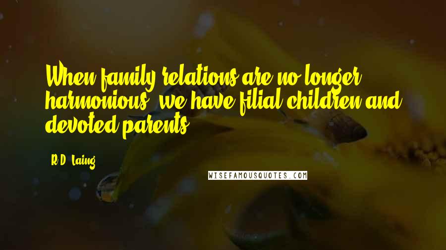 R.D. Laing Quotes: When family relations are no longer harmonious, we have filial children and devoted parents.