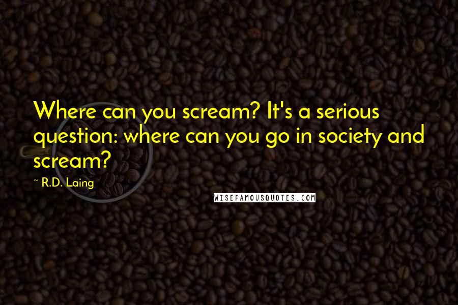 R.D. Laing Quotes: Where can you scream? It's a serious question: where can you go in society and scream?