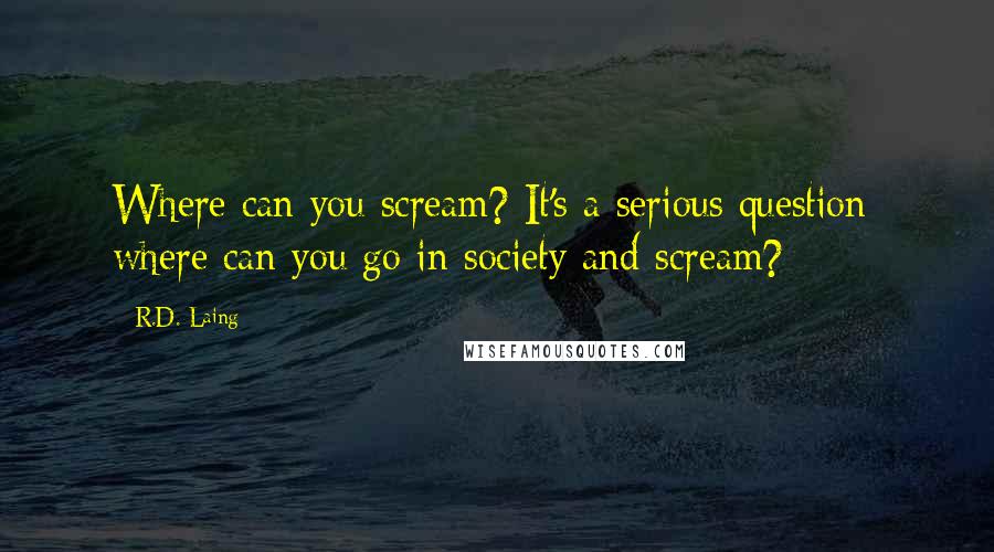 R.D. Laing Quotes: Where can you scream? It's a serious question: where can you go in society and scream?