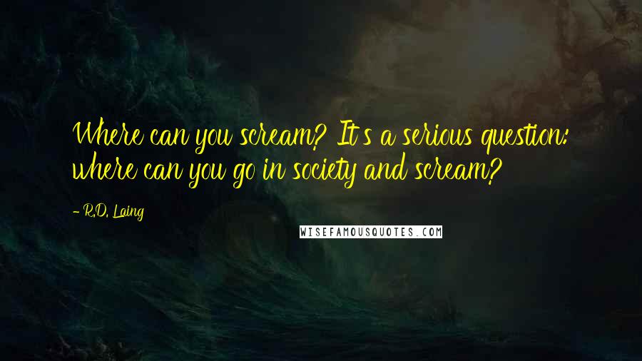 R.D. Laing Quotes: Where can you scream? It's a serious question: where can you go in society and scream?