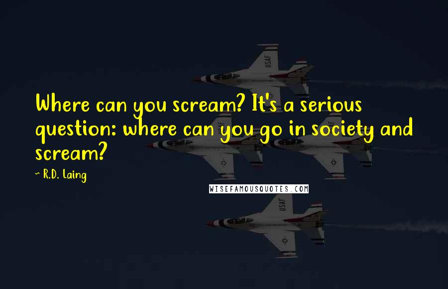 R.D. Laing Quotes: Where can you scream? It's a serious question: where can you go in society and scream?