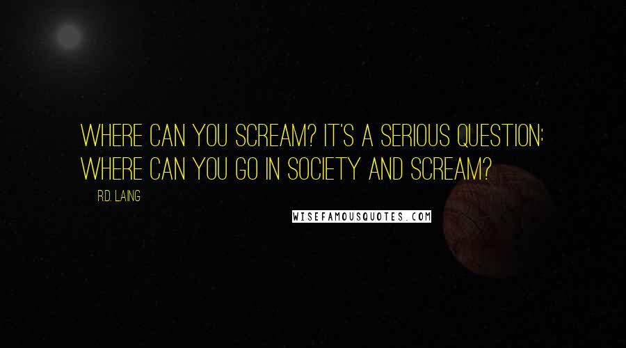 R.D. Laing Quotes: Where can you scream? It's a serious question: where can you go in society and scream?