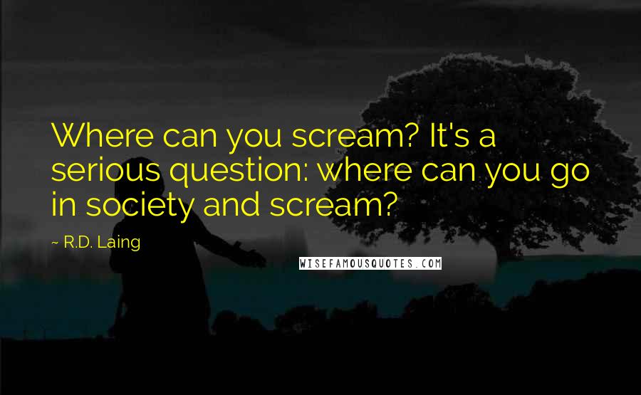 R.D. Laing Quotes: Where can you scream? It's a serious question: where can you go in society and scream?