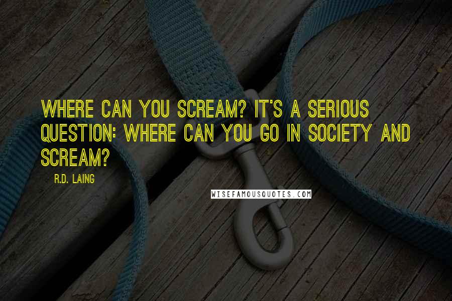 R.D. Laing Quotes: Where can you scream? It's a serious question: where can you go in society and scream?