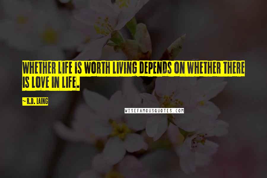 R.D. Laing Quotes: Whether life is worth living depends on whether there is love in life.