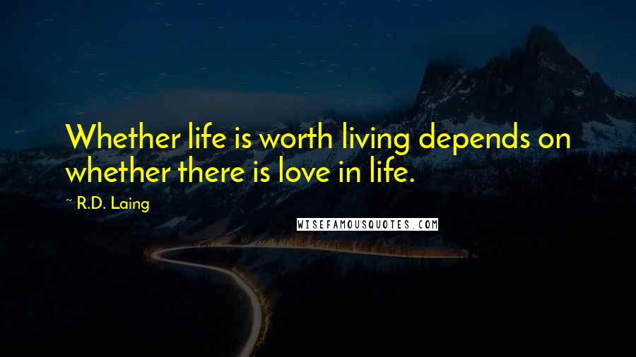 R.D. Laing Quotes: Whether life is worth living depends on whether there is love in life.