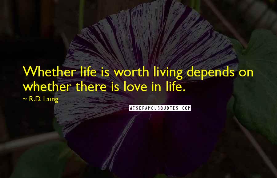 R.D. Laing Quotes: Whether life is worth living depends on whether there is love in life.