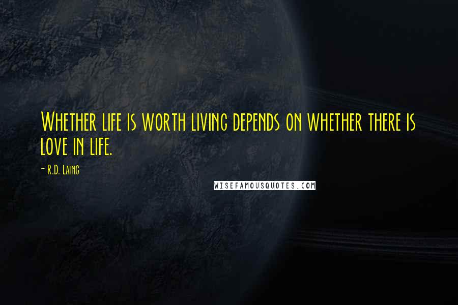 R.D. Laing Quotes: Whether life is worth living depends on whether there is love in life.