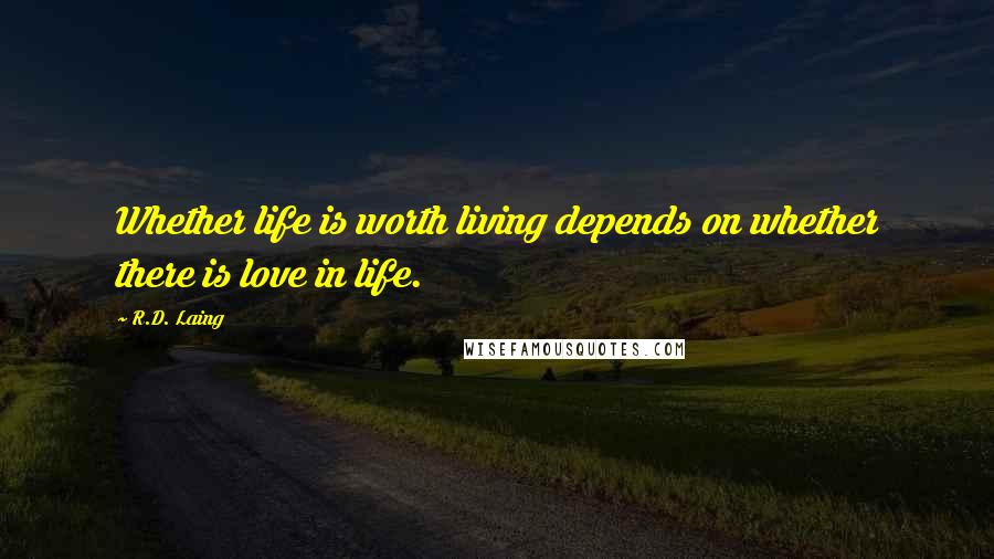 R.D. Laing Quotes: Whether life is worth living depends on whether there is love in life.