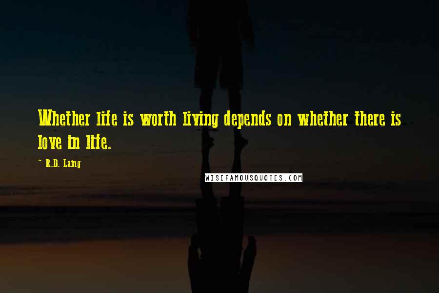 R.D. Laing Quotes: Whether life is worth living depends on whether there is love in life.