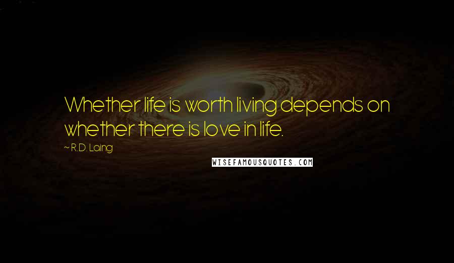 R.D. Laing Quotes: Whether life is worth living depends on whether there is love in life.