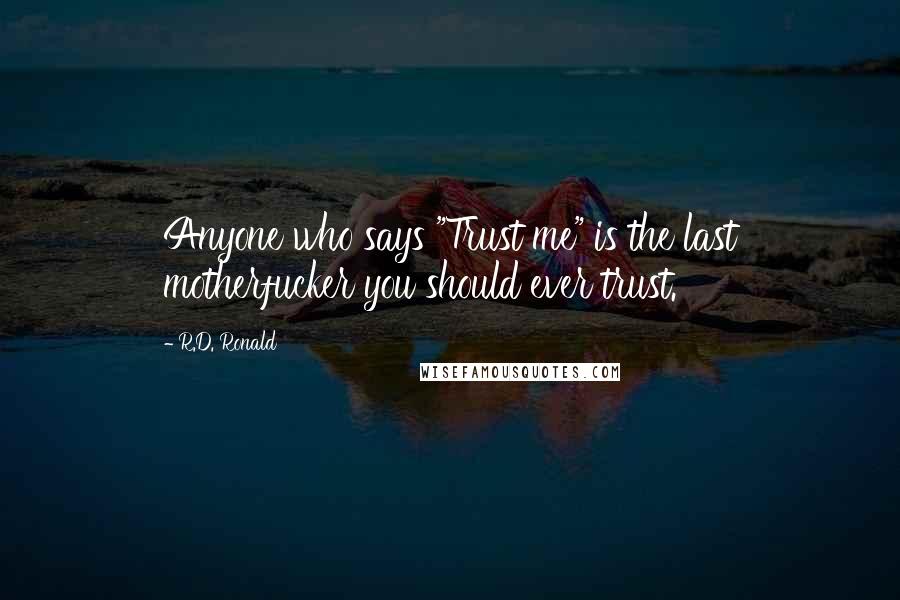 R.D. Ronald Quotes: Anyone who says "Trust me" is the last motherfucker you should ever trust.