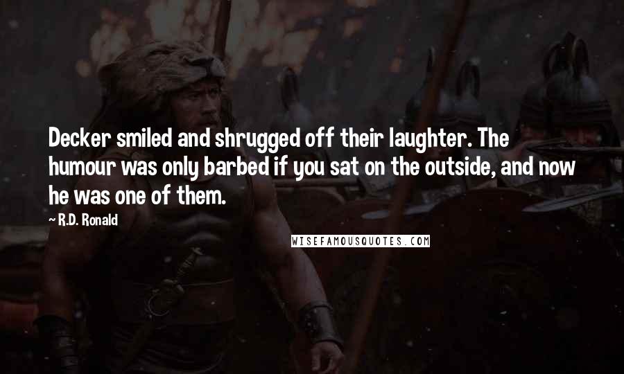 R.D. Ronald Quotes: Decker smiled and shrugged off their laughter. The humour was only barbed if you sat on the outside, and now he was one of them.