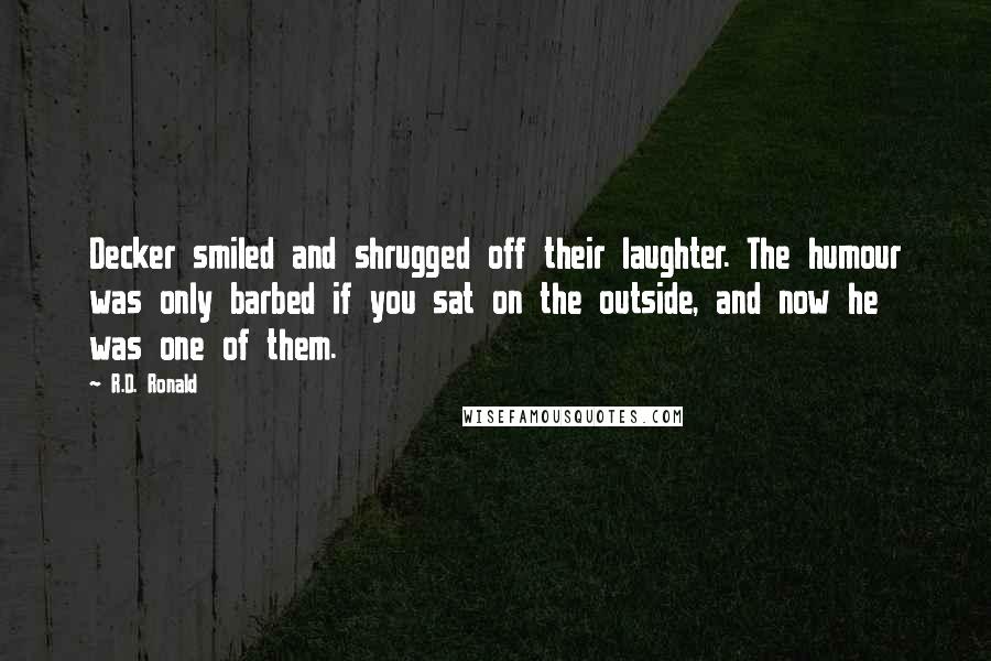 R.D. Ronald Quotes: Decker smiled and shrugged off their laughter. The humour was only barbed if you sat on the outside, and now he was one of them.