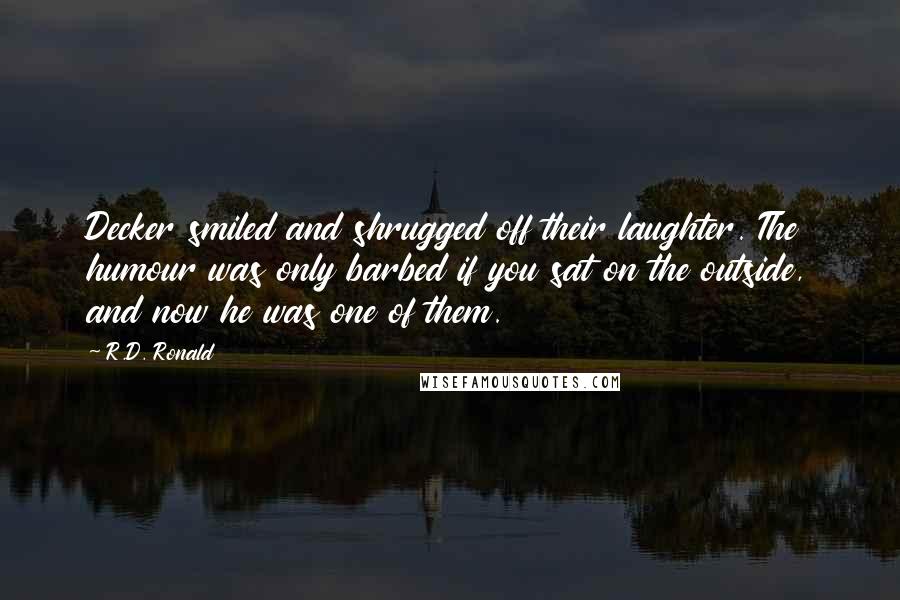 R.D. Ronald Quotes: Decker smiled and shrugged off their laughter. The humour was only barbed if you sat on the outside, and now he was one of them.