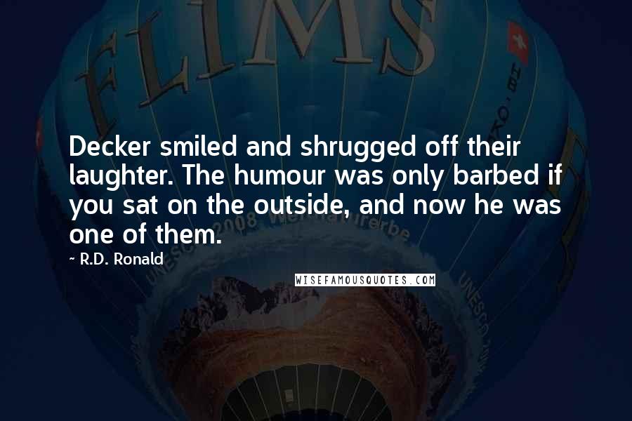 R.D. Ronald Quotes: Decker smiled and shrugged off their laughter. The humour was only barbed if you sat on the outside, and now he was one of them.