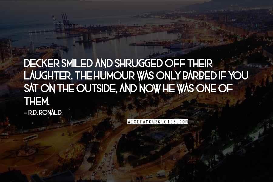 R.D. Ronald Quotes: Decker smiled and shrugged off their laughter. The humour was only barbed if you sat on the outside, and now he was one of them.