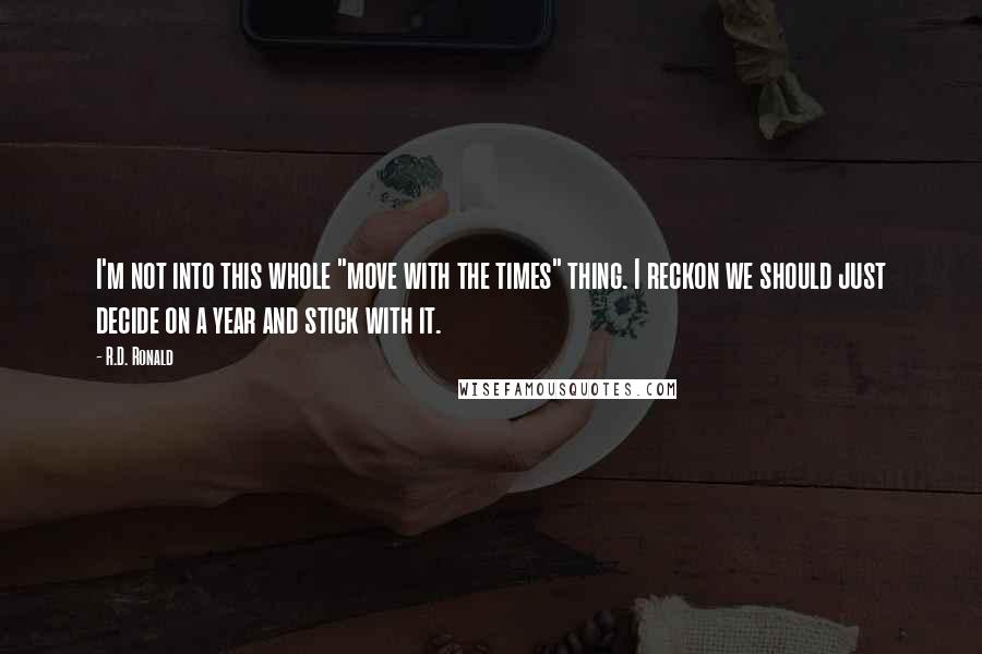 R.D. Ronald Quotes: I'm not into this whole "move with the times" thing. I reckon we should just decide on a year and stick with it.