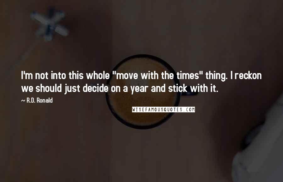 R.D. Ronald Quotes: I'm not into this whole "move with the times" thing. I reckon we should just decide on a year and stick with it.