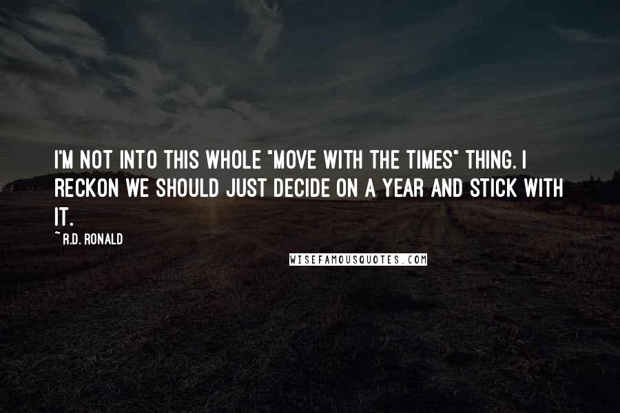 R.D. Ronald Quotes: I'm not into this whole "move with the times" thing. I reckon we should just decide on a year and stick with it.