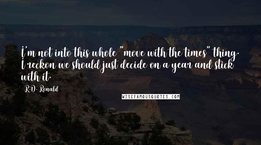 R.D. Ronald Quotes: I'm not into this whole "move with the times" thing. I reckon we should just decide on a year and stick with it.