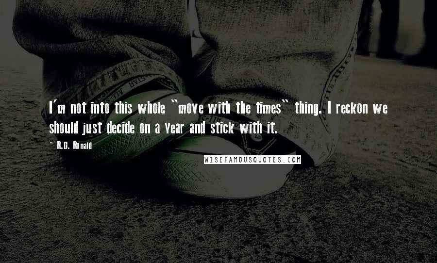 R.D. Ronald Quotes: I'm not into this whole "move with the times" thing. I reckon we should just decide on a year and stick with it.