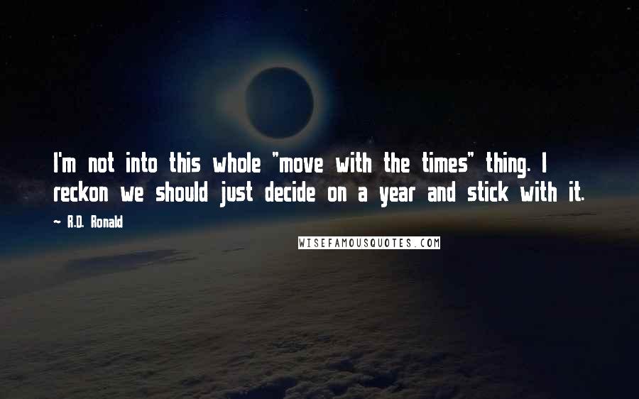 R.D. Ronald Quotes: I'm not into this whole "move with the times" thing. I reckon we should just decide on a year and stick with it.