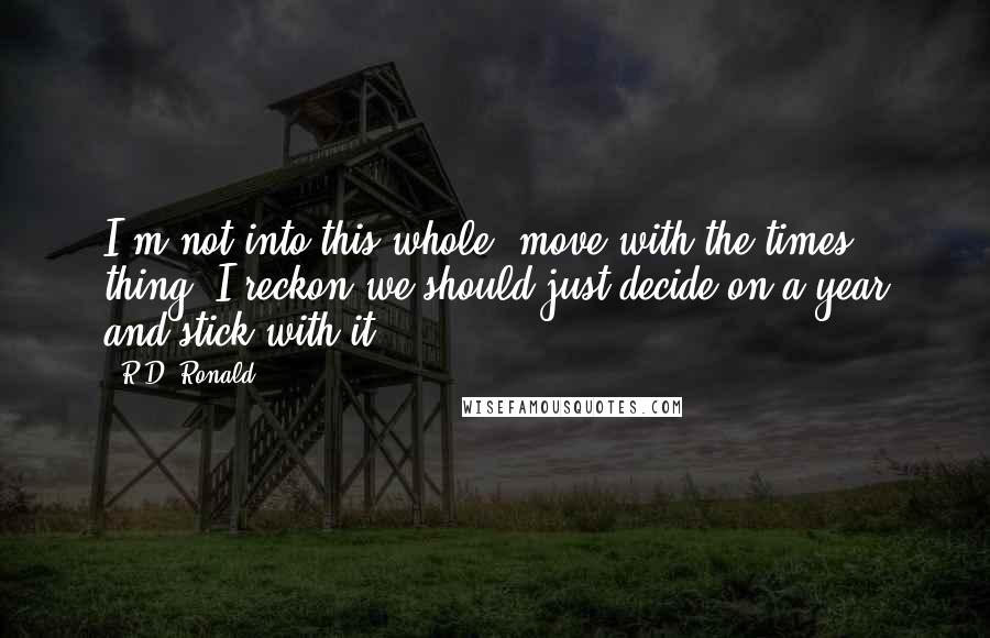 R.D. Ronald Quotes: I'm not into this whole "move with the times" thing. I reckon we should just decide on a year and stick with it.