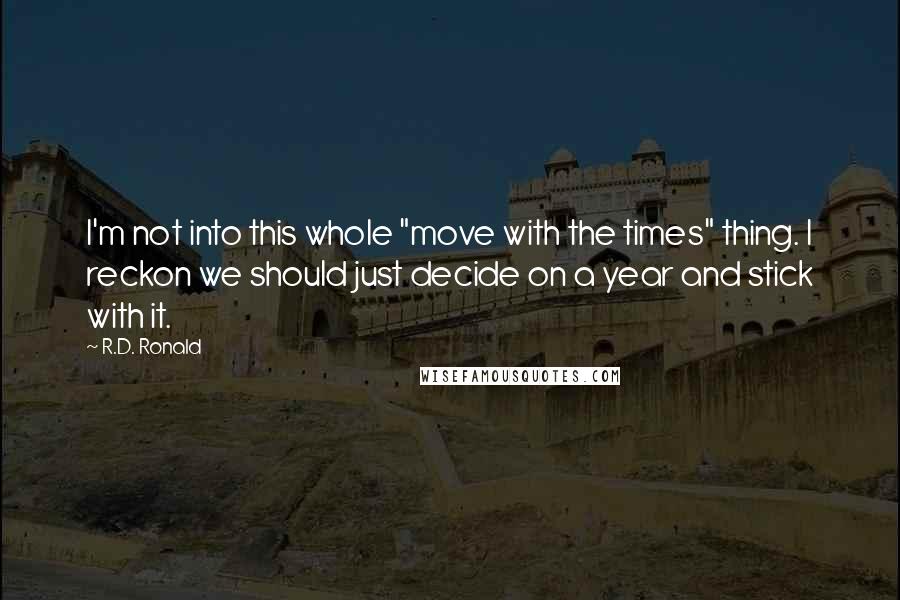 R.D. Ronald Quotes: I'm not into this whole "move with the times" thing. I reckon we should just decide on a year and stick with it.