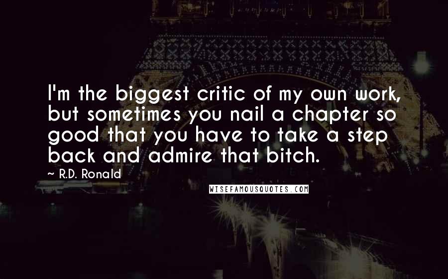 R.D. Ronald Quotes: I'm the biggest critic of my own work, but sometimes you nail a chapter so good that you have to take a step back and admire that bitch.