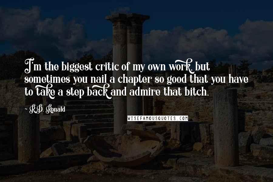 R.D. Ronald Quotes: I'm the biggest critic of my own work, but sometimes you nail a chapter so good that you have to take a step back and admire that bitch.