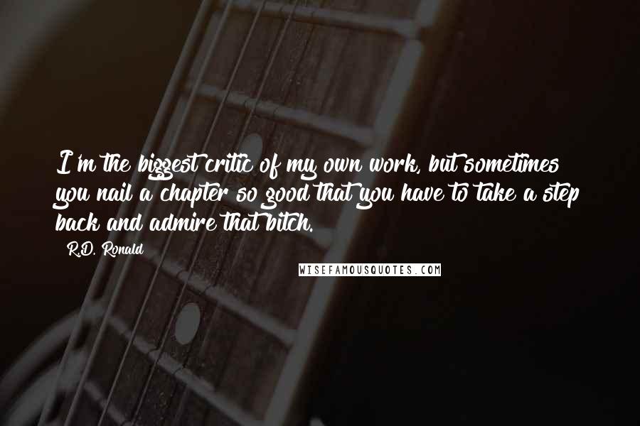 R.D. Ronald Quotes: I'm the biggest critic of my own work, but sometimes you nail a chapter so good that you have to take a step back and admire that bitch.