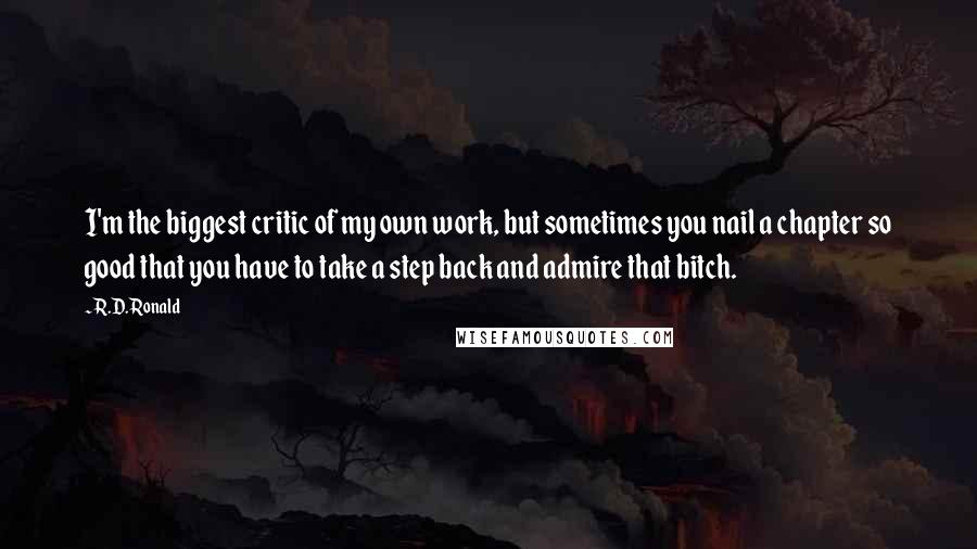 R.D. Ronald Quotes: I'm the biggest critic of my own work, but sometimes you nail a chapter so good that you have to take a step back and admire that bitch.