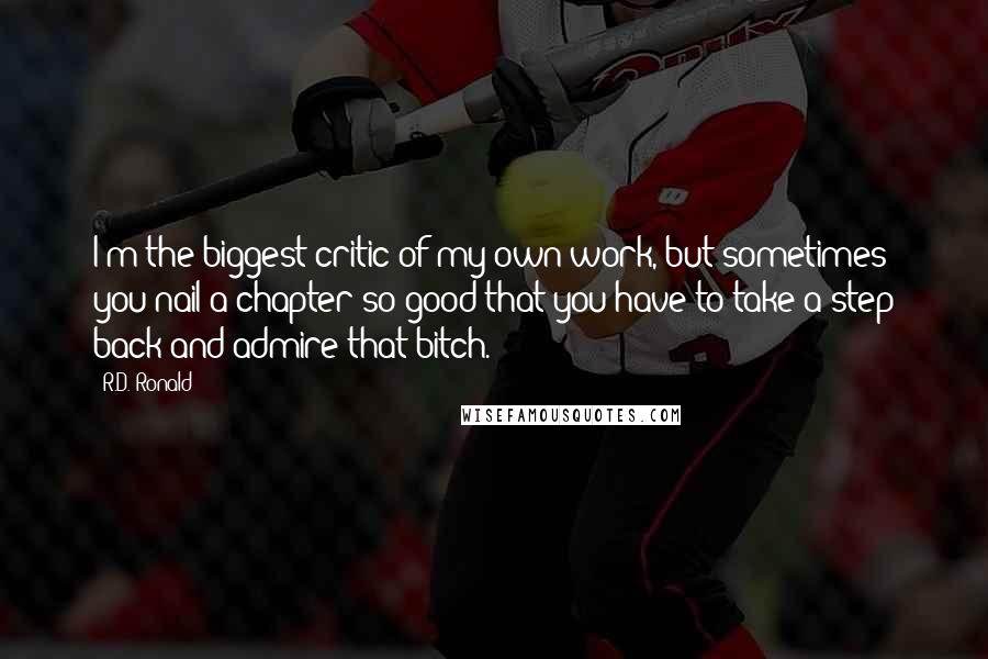 R.D. Ronald Quotes: I'm the biggest critic of my own work, but sometimes you nail a chapter so good that you have to take a step back and admire that bitch.