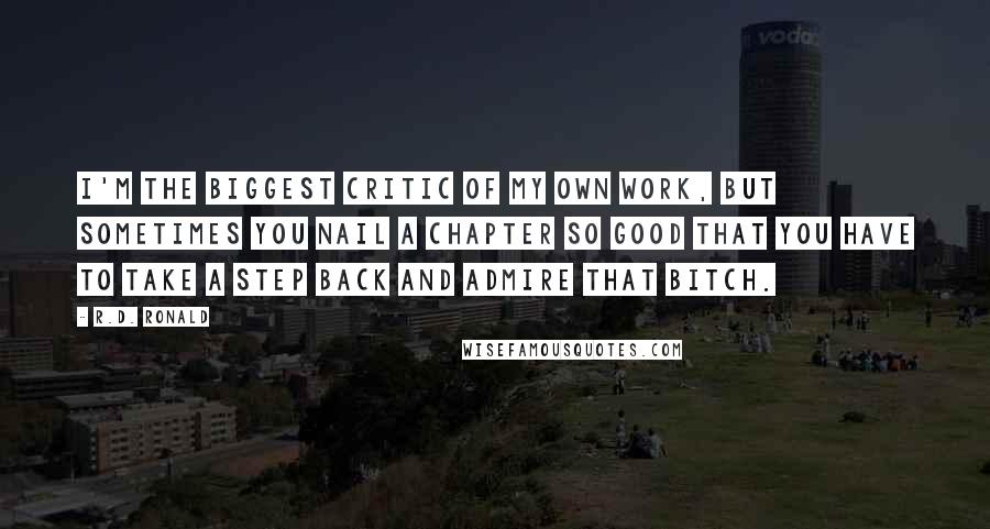 R.D. Ronald Quotes: I'm the biggest critic of my own work, but sometimes you nail a chapter so good that you have to take a step back and admire that bitch.