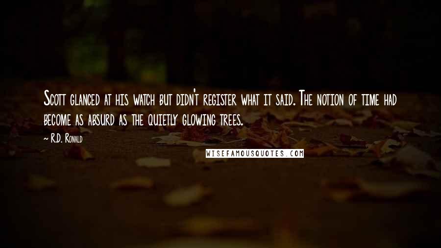 R.D. Ronald Quotes: Scott glanced at his watch but didn't register what it said. The notion of time had become as absurd as the quietly glowing trees.