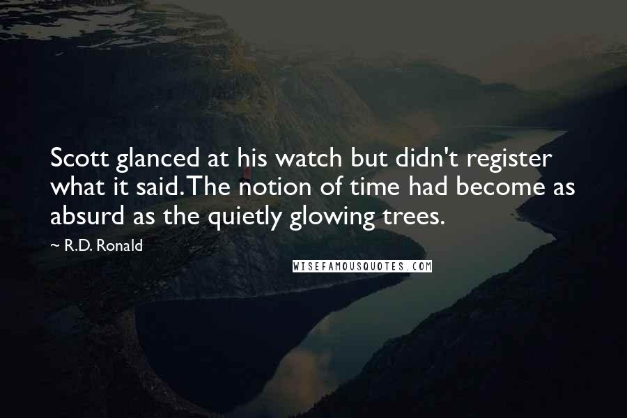 R.D. Ronald Quotes: Scott glanced at his watch but didn't register what it said. The notion of time had become as absurd as the quietly glowing trees.