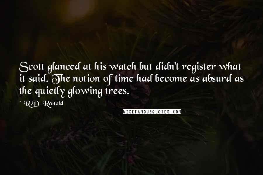 R.D. Ronald Quotes: Scott glanced at his watch but didn't register what it said. The notion of time had become as absurd as the quietly glowing trees.