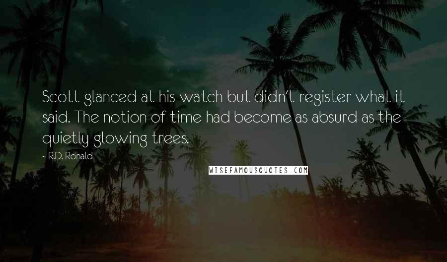 R.D. Ronald Quotes: Scott glanced at his watch but didn't register what it said. The notion of time had become as absurd as the quietly glowing trees.