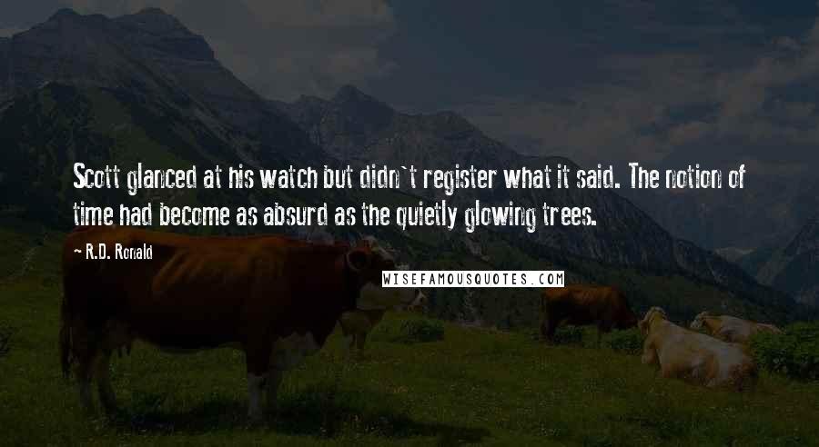R.D. Ronald Quotes: Scott glanced at his watch but didn't register what it said. The notion of time had become as absurd as the quietly glowing trees.