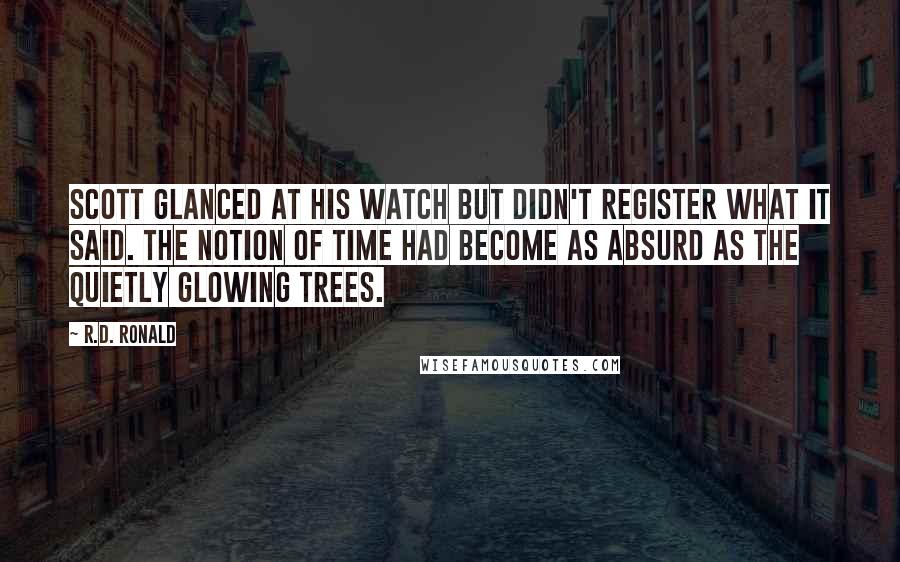 R.D. Ronald Quotes: Scott glanced at his watch but didn't register what it said. The notion of time had become as absurd as the quietly glowing trees.