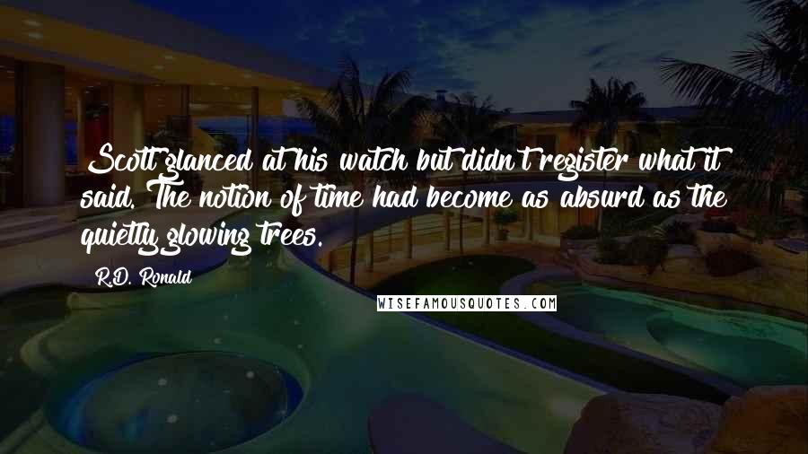 R.D. Ronald Quotes: Scott glanced at his watch but didn't register what it said. The notion of time had become as absurd as the quietly glowing trees.