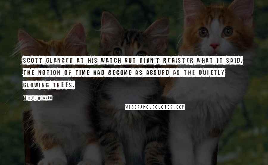 R.D. Ronald Quotes: Scott glanced at his watch but didn't register what it said. The notion of time had become as absurd as the quietly glowing trees.