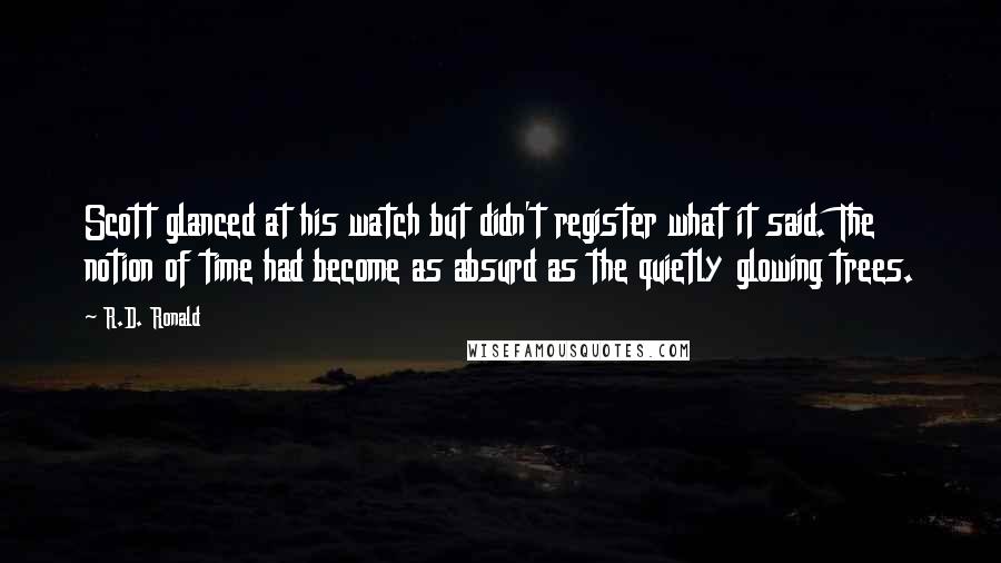 R.D. Ronald Quotes: Scott glanced at his watch but didn't register what it said. The notion of time had become as absurd as the quietly glowing trees.