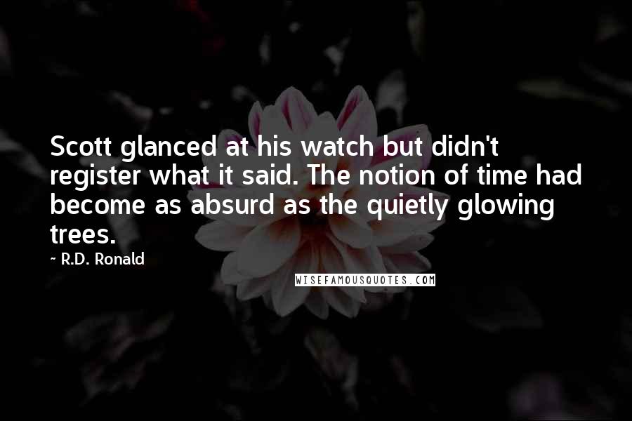 R.D. Ronald Quotes: Scott glanced at his watch but didn't register what it said. The notion of time had become as absurd as the quietly glowing trees.