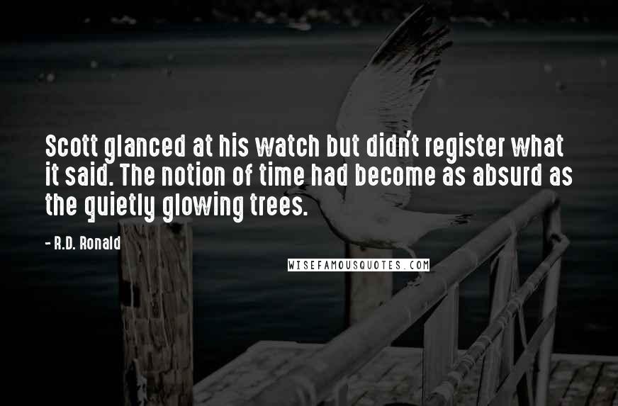 R.D. Ronald Quotes: Scott glanced at his watch but didn't register what it said. The notion of time had become as absurd as the quietly glowing trees.